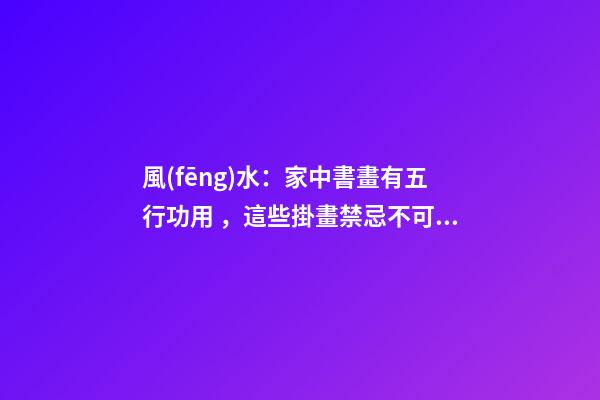 風(fēng)水：家中書畫有五行功用，這些掛畫禁忌不可不知！
